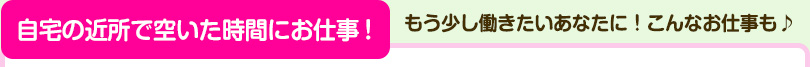 自宅の近所で空いた時間にお仕事！もう少し働きたいあなたにこんなお仕事も♪